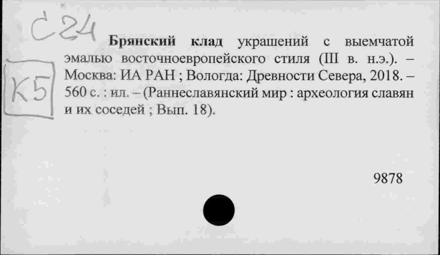 ﻿Брянский клад украшений с выемчатой эмалью восточноевропейского стиля (III в. н.э.). — .	. Москва: ИА РАН ; Вологда: Древности Севера, 2018.—
560 с. : ил. - (Раннеславянский мир : археология славян и их соседей ; Вып. 18).
9878